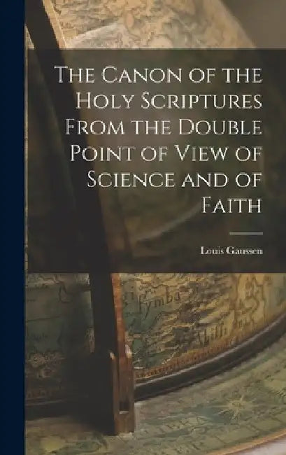 The Canon of the Holy Scriptures From the Double Point of View of Science and of Faith by Louis Gaussen