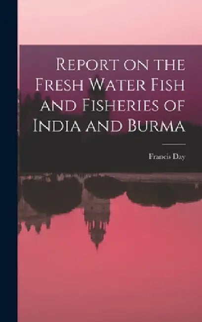 Report on the Fresh Water Fish and Fisheries of India and Burma by Francis Day