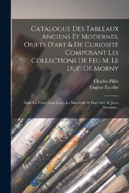 Catalogue Des Tableaux Anciens Et Modernes, Objets D'art & De Curiosité Composant Les Collections De Feu M. Le Duc De Morny: Dont La Vente Aura Lieu.. by Charles Pillet