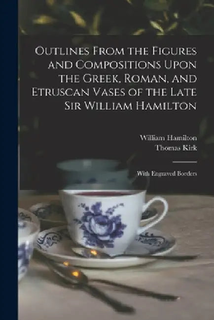 Outlines From the Figures and Compositions Upon the Greek, Roman, and Etruscan Vases of the Late Sir William Hamilton: With Engraved Borders by Thomas Kirk