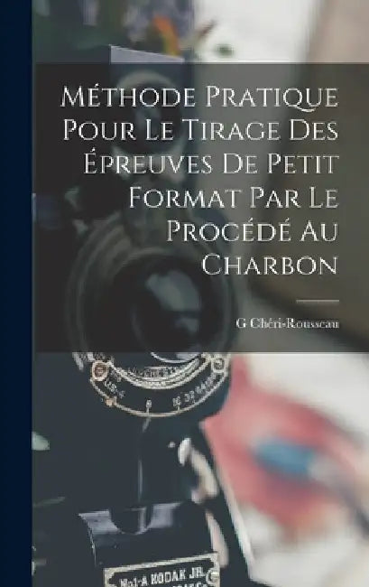 Méthode Pratique Pour Le Tirage Des Épreuves De Petit Format Par Le Procédé Au Charbon by G. Chéri-Rousseau