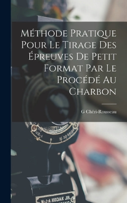 Méthode Pratique Pour Le Tirage Des Épreuves De Petit Format Par Le Procédé Au Charbon by G. Chéri-Rousseau
