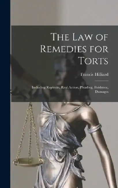 The Law of Remedies for Torts: Including Replevin, Real Action, Pleading, Evidence, Damages by Francis Hilliard