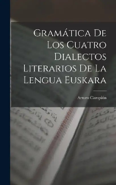 Gramática De Los Cuatro Dialectos Literarios De La Lengua Euskara by Arturo Campión