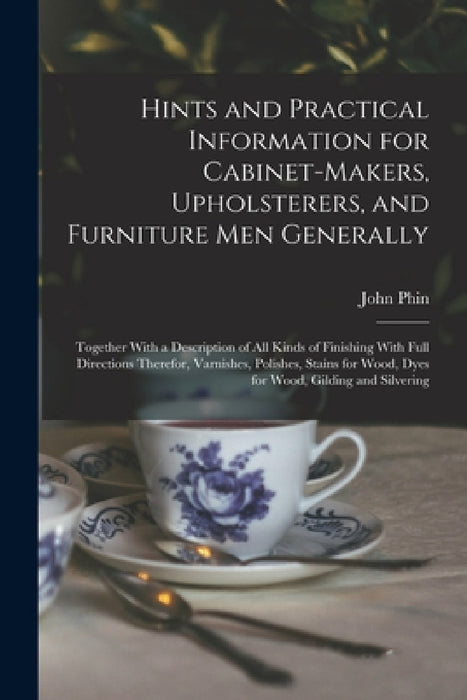 Hints and Practical Information for Cabinet-makers, Upholsterers, and Furniture men Generally: Together With a Description of all Kinds of Finishing W by John Phin