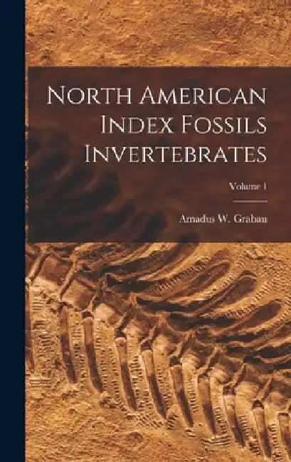 North American Index Fossils Invertebrates; Volume 1 by Amadus W. Grabau