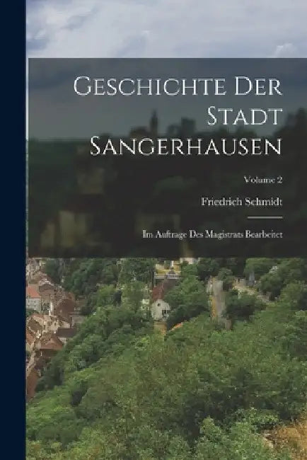 Geschichte Der Stadt Sangerhausen: Im Auftrage Des Magistrats Bearbeitet; Volume 2 by Friedrich Schmidt