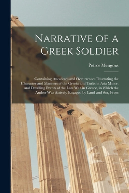 Narrative of a Greek Soldier: Containing Anecdotes and Occurrences Illustrating the Character and Manners of the Greeks and Turks in Asia Minor, and by Petros Mengous