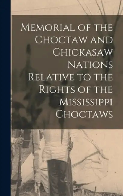 Memorial of the Choctaw and Chickasaw Nations Relative to the Rights of the Mississippi Choctaws by Anonymous