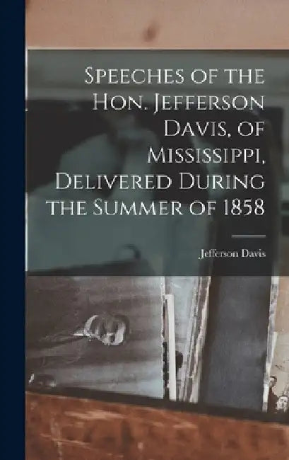 Speeches of the Hon. Jefferson Davis, of Mississippi, Delivered During the Summer of 1858 by Jefferson Davis