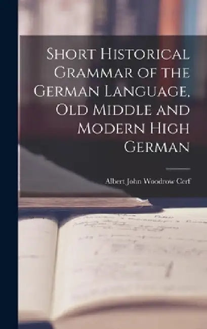 Short Historical Grammar of the German Language, Old Middle and Modern High German by Albert John Woodrow Cerf