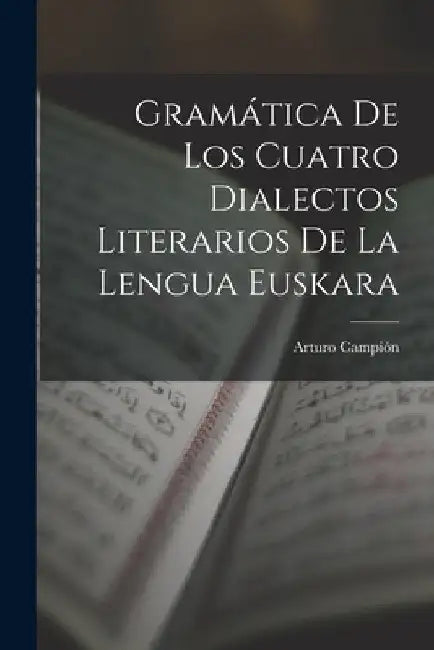 Gramática De Los Cuatro Dialectos Literarios De La Lengua Euskara by Arturo Campión