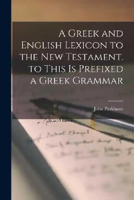 A Greek and English Lexicon to the New Testament. to This Is Prefixed a Greek Grammar by John Parkhurst