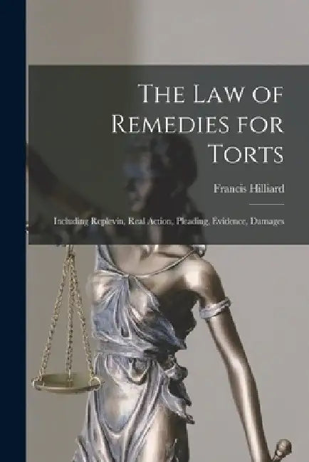 The Law of Remedies for Torts: Including Replevin, Real Action, Pleading, Evidence, Damages by Francis Hilliard
