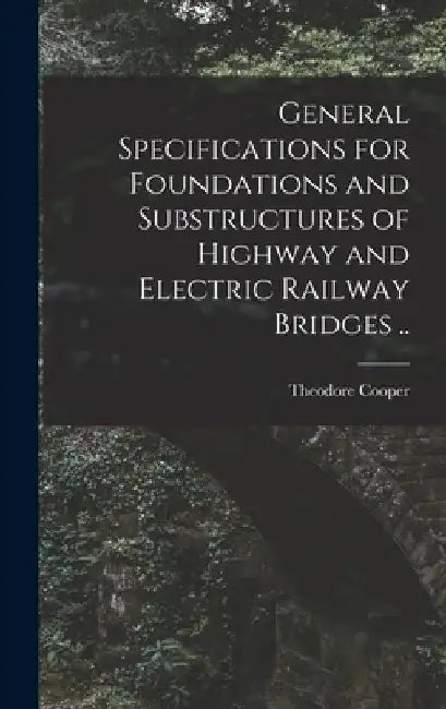 General Specifications for Foundations and Substructures of Highway and Electric Railway Bridges .. by Theodore Cooper