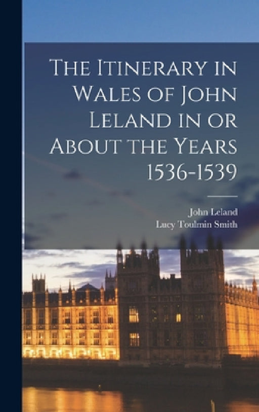 The Itinerary in Wales of John Leland in or About the Years 1536-1539 by Lucy Toulmin Smith, John Leland