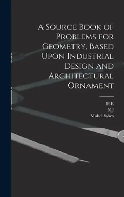 A Source Book of Problems for Geometry, Based Upon Industrial Design and Architectural Ornament by Mabel Sykes