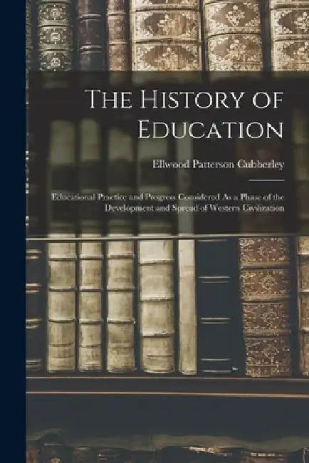The History of Education: Educational Practice and Progress Considered As a Phase of the Development and Spread of Western Civilization by Ellwood Patterson Cubberley