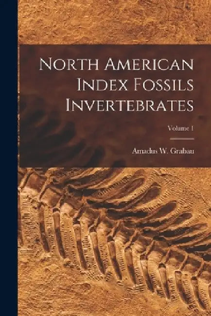 North American Index Fossils Invertebrates; Volume 1 by Amadus W. Grabau