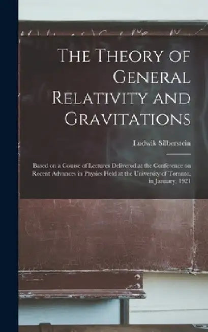 The Theory of General Relativity and Gravitations; Based on a Course of Lectures Delivered at the Conference on Recent Advances in Physics Held at the by Ludwik Silberstein