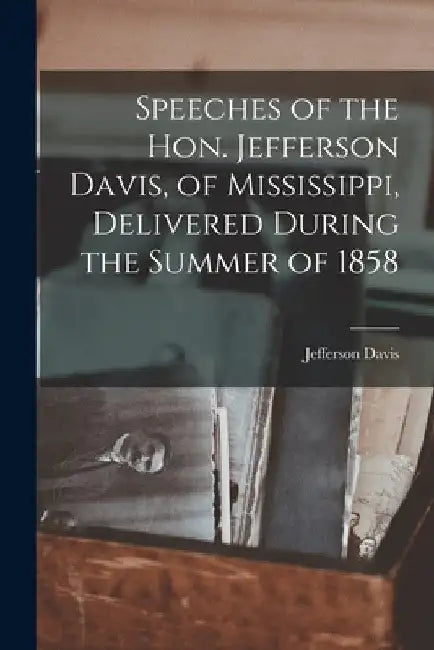 Speeches of the Hon. Jefferson Davis, of Mississippi, Delivered During the Summer of 1858 by Jefferson Davis