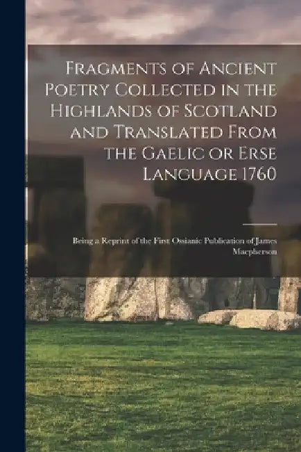 Fragments of Ancient Poetry Collected in the Highlands of Scotland and Translated From the Gaelic or Erse Language 1760; Being a Reprint of the First by Anonymous