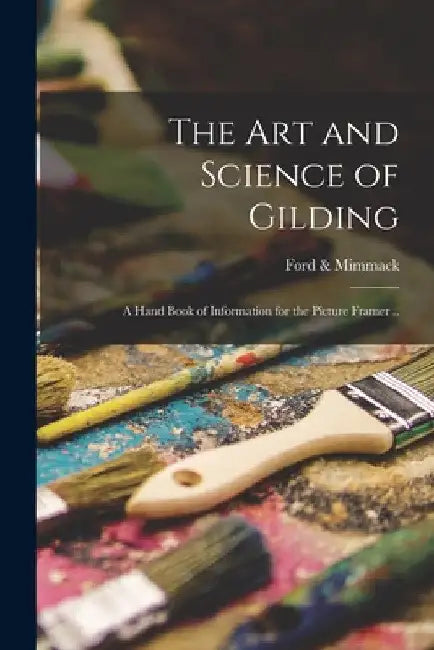 The art and Science of Gilding; a Hand Book of Information for the Picture Framer .. by Ford &. Mimmack