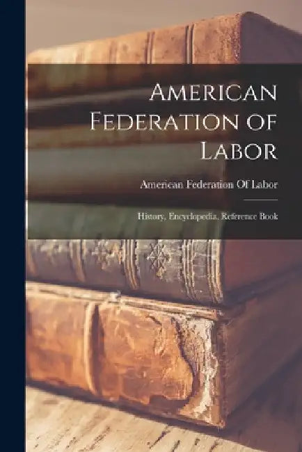 American Federation of Labor; History, Encyclopedia, Reference Book by American Federation of Labor