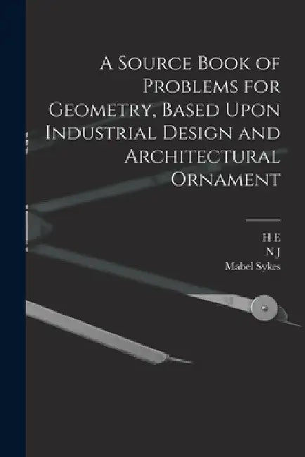 A Source Book of Problems for Geometry, Based Upon Industrial Design and Architectural Ornament by Mabel Sykes