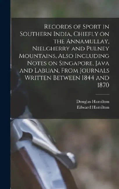 Records of Sport in Southern India, Chiefly on the Annamullay, Nielgherry and Pulney Mountains, Also Including Notes on Singapore, Java and Labuan, Fr by Edward Hamilton