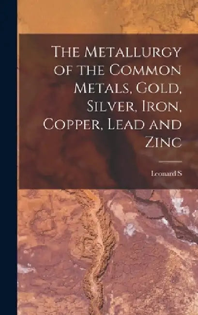 The Metallurgy of the Common Metals, Gold, Silver, Iron, Copper, Lead and Zinc by Leonard S. 1846-1929 Austin