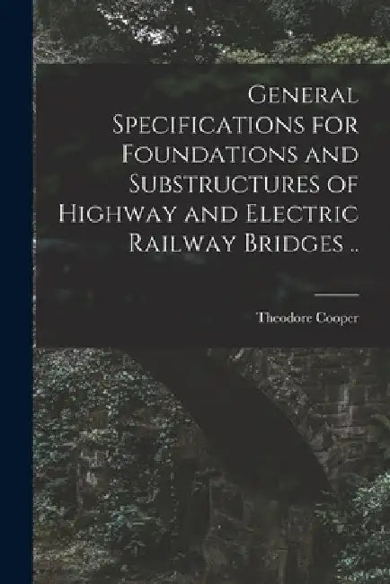 General Specifications for Foundations and Substructures of Highway and Electric Railway Bridges .. by Theodore Cooper