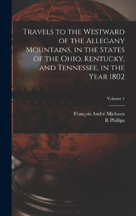 Travels to the Westward of the Allegany Mountains, in the States of the Ohio, Kentucky, and Tennessee, in the Year 1802; Volume 1 by François André Michaux, R. Phillips