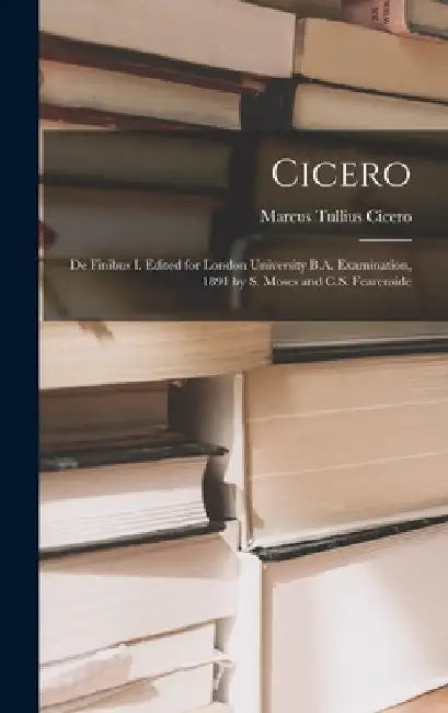 Cicero: De Finibus I. Edited for London University B.A. Examination, 1891 by S. Moses and C.S. Fearenside by Marcus Tullius Cicero