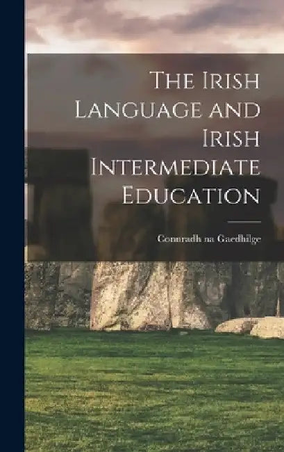 The Irish Language and Irish Intermediate Education by Connradh Na Gaedhilge
