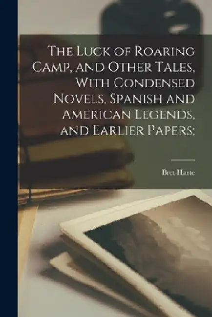 The Luck of Roaring Camp, and Other Tales, With Condensed Novels, Spanish and American Legends, and Earlier Papers; by Bret Harte