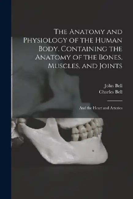The Anatomy and Physiology of the Human Body. Containing the Anatomy of the Bones, Muscles, and Joints; and the Heart and Arteries by Charles Bell
