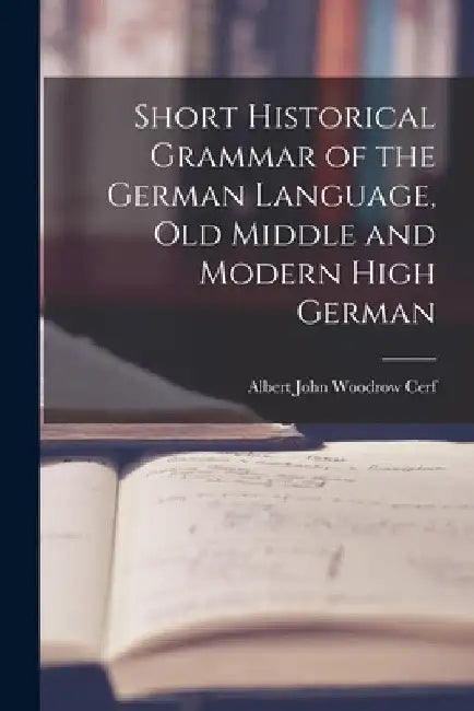 Short Historical Grammar of the German Language, Old Middle and Modern High German by Albert John Woodrow Cerf