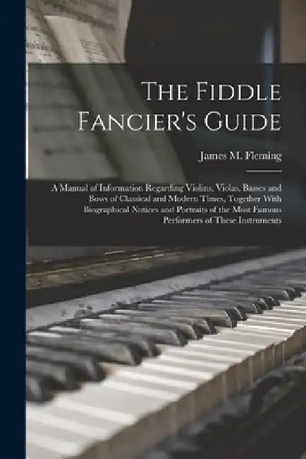 The Fiddle Fancier's Guide; a Manual of Information Regarding Violins, Violas, Basses and Bows of Classical and Modern Times, Together With Biographic by James M. Fleming