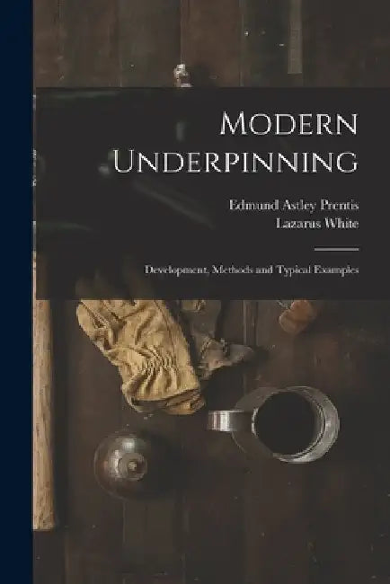 Modern Underpinning: Development, Methods and Typical Examples by Lazarus White