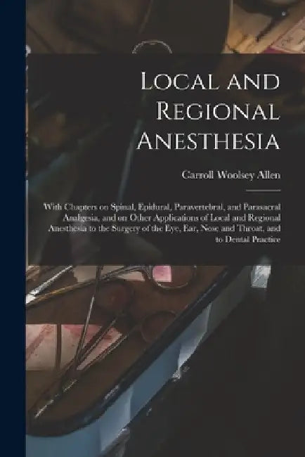 Local and Regional Anesthesia; With Chapters on Spinal, Epidural, Paravertebral, and Parasacral Analgesia, and on Other Applications of Local and Regi by Carroll Woolsey Allen