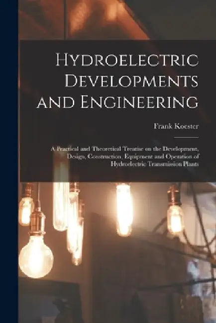 Hydroelectric Developments and Engineering; a Practical and Theoretical Treatise on the Development, Design, Construction, Equipment and Operation of by Frank Koester