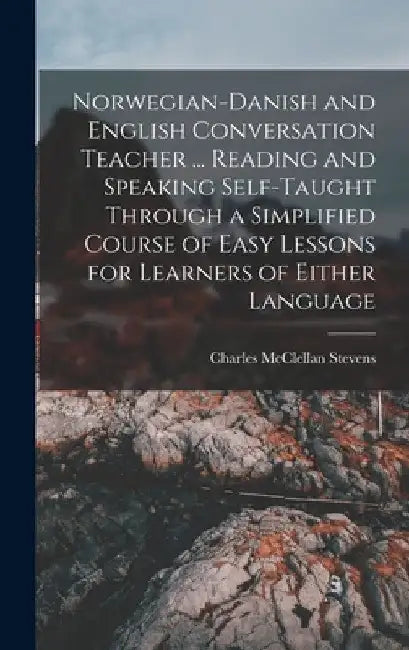 Norwegian-Danish and English Conversation Teacher ... Reading and Speaking Self-taught Through a Simplified Course of Easy Lessons for Learners of Eit by Charles McClellan Stevens