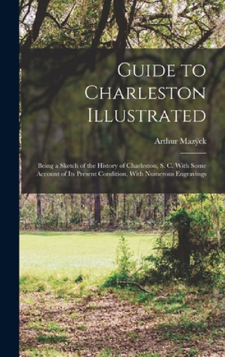 Guide to Charleston Illustrated: Being a Sketch of the History of Charleston, S. C. With Some Account of its Present Condition, With Numerous Engravin by Arthur Mazÿck