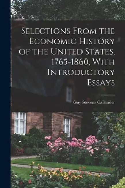 Selections From the Economic History of the United States, 1765-1860, With Introductory Essays by Guy Stevens Callender