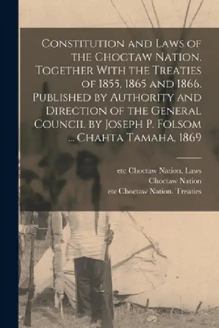 Constitution and Laws of the Choctaw Nation. Together With the Treaties of 1855, 1865 and 1866. Published by Authority and Direction of the General Co by Choctaw Nation