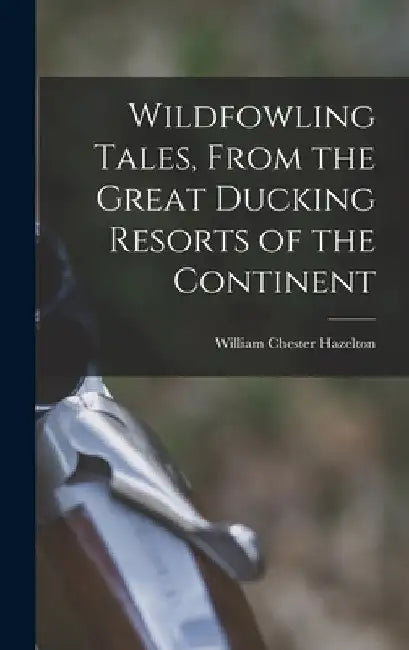 Wildfowling Tales, From the Great Ducking Resorts of the Continent by William Chester 1870- [Fro Hazelton