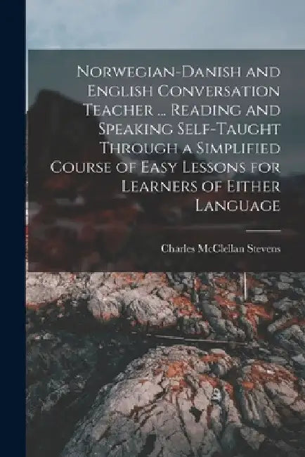 Norwegian-Danish and English Conversation Teacher ... Reading and Speaking Self-taught Through a Simplified Course of Easy Lessons for Learners of Eit by Charles McClellan Stevens