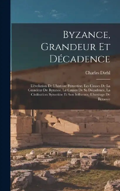 Byzance, grandeur et décadence; l'évolution de l'histoire byzantine, les causes de la grandeur de Byzance, le causes de sa décadence, la civilisation by Charles Diehl