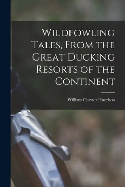 Wildfowling Tales, From the Great Ducking Resorts of the Continent by William Chester 1870- [Fro Hazelton